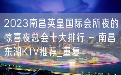 2023南昌英皇国际会所夜的惊喜夜总会十大排行 – 南昌东湖KTV推荐_重复