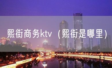 熙街商务ktv（熙街是哪里）