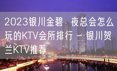 2023银川金碧  夜总会怎么玩的KTV会所排行 – 银川贺兰KTV推荐