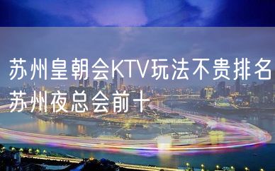 苏州皇朝会KTV玩法不贵排名苏州夜总会前十