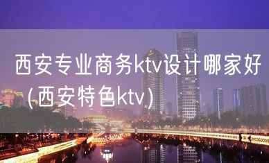 西安专业商务ktv设计哪家好（西安特色ktv）