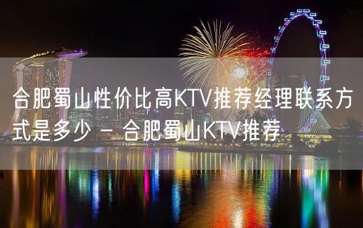 合肥蜀山性价比高KTV推荐经理联系方式是多少 – 合肥蜀山KTV推荐