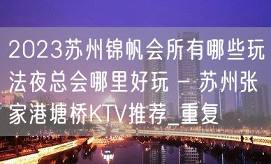 2023苏州锦帆会所有哪些玩法夜总会哪里好玩 – 苏州张家港塘桥KTV推荐_重复