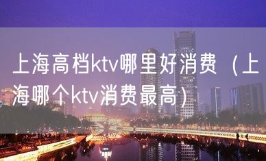 上海高档ktv哪里好消费（上海哪个ktv消费最高）