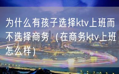 为什么有孩子选择ktv上班而不选择商务（在商务ktv上班怎么样）