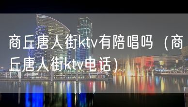 商丘唐人街ktv有陪唱吗（商丘唐人街ktv电话）