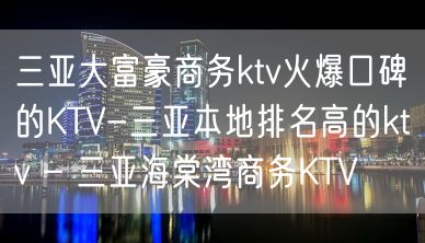 三亚大富豪商务ktv火爆口碑的KTV-三亚本地排名高的ktv – 三亚海棠湾商务KTV