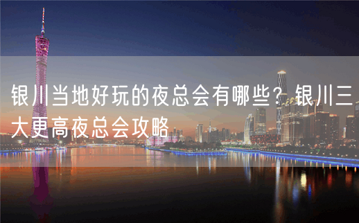 银川当地好玩的夜总会有哪些？银川三大更高夜总会攻略