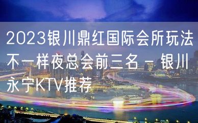 2023银川鼎红国际会所玩法不一样夜总会前三名 – 银川永宁KTV推荐