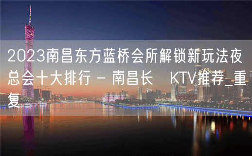 2023南昌东方蓝桥会所解锁新玩法夜总会十大排行 – 南昌长堎KTV推荐_重复