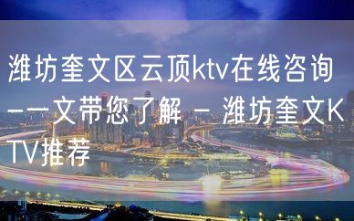 潍坊奎文区云顶ktv在线咨询-一文带您了解 – 潍坊奎文KTV推荐