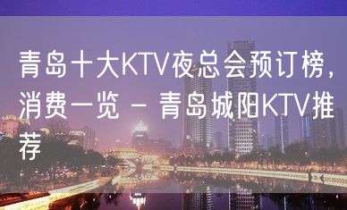 青岛十大KTV夜总会预订榜，消费一览 – 青岛城阳KTV推荐