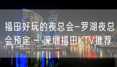 福田好玩的夜总会-罗湖夜总会预定 – 深圳福田KTV推荐