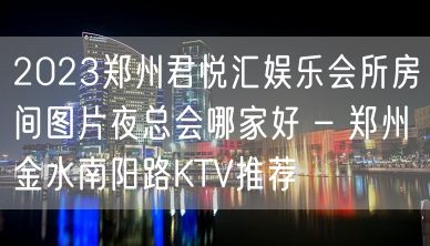 2023郑州君悦汇娱乐会所房间图片夜总会哪家好 – 郑州金水南阳路KTV推荐