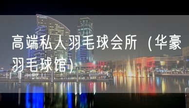 高端私人羽毛球会所（华豪羽毛球馆）