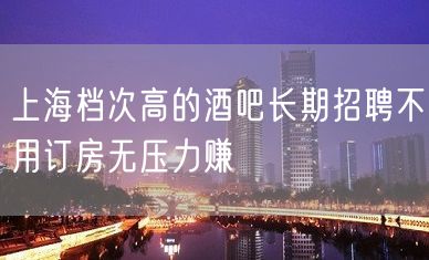 上海档次高的酒吧长期招聘不用订房无压力赚