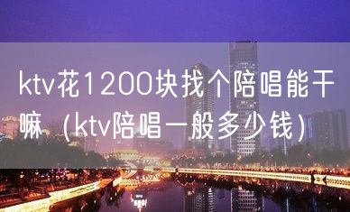 ktv花1200块找个陪唱能干嘛（ktv陪唱一般多少钱）