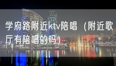 学府路附近ktv陪唱（附近歌厅有陪唱的吗）