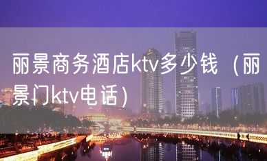 丽景商务酒店ktv多少钱（丽景门ktv电话）