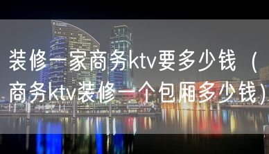 装修一家商务ktv要多少钱（商务ktv装修一个包厢多少钱）