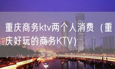 重庆商务ktv两个人消费（重庆好玩的商务KTV）