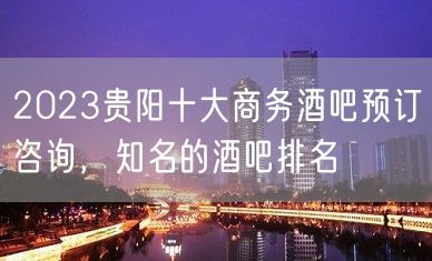 2023贵阳十大商务酒吧预订咨询，知名的酒吧排名