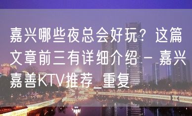 嘉兴哪些夜总会好玩？这篇文章前三有详细介绍 – 嘉兴嘉善KTV推荐_重复