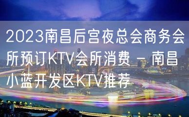 2023南昌后宫夜总会商务会所预订KTV会所消费 – 南昌小蓝开发区KTV推荐