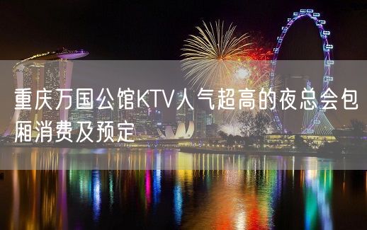 重庆万国公馆KTV人气超高的夜总会包厢消费及预定