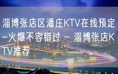 淄博张店区潘庄KTV在线预定-火爆不容错过 – 淄博张店KTV推荐