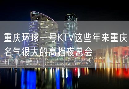 重庆环球一号KTV这些年来重庆名气很大的高档夜总会