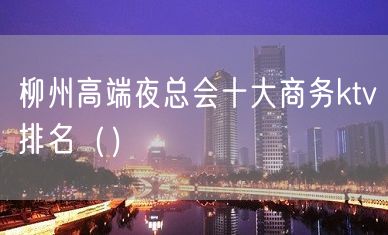 柳州高端夜总会十大商务ktv排名（）