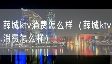 薛城ktv消费怎么样（薛城ktv消费怎么样）