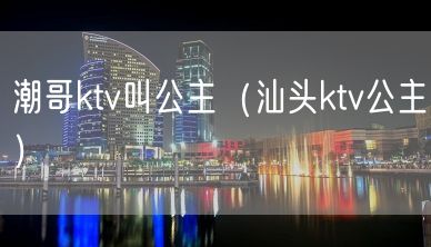 潮哥ktv叫公主（汕头ktv公主）