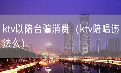 ktv以陪台骗消费（ktv陪唱违法么）