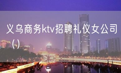 义乌商务ktv招聘礼仪女公司（）