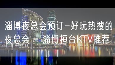 淄博夜总会预订-好玩热搜的夜总会 – 淄博桓台KTV推荐