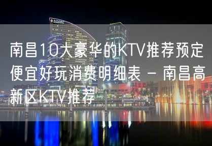 南昌10大豪华的KTV推荐预定便宜好玩消费明细表 – 南昌高新区KTV推荐