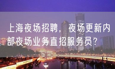 上海夜场招聘，夜场更新内部夜场业务直招服务员？