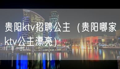 贵阳ktv招聘公主（贵阳哪家ktv公主漂亮）