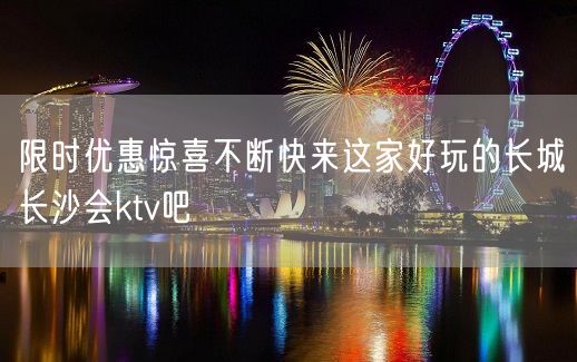 限时优惠惊喜不断快来这家好玩的长城长沙会ktv吧