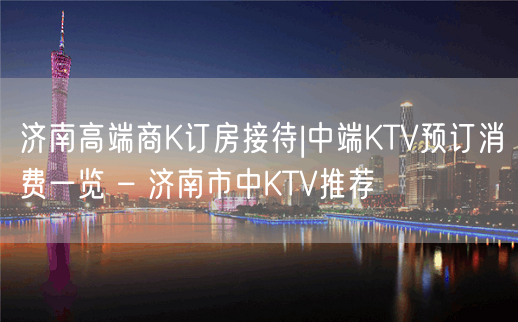 济南高端商K订房接待|中端KTV预订消费一览 – 济南市中KTV推荐