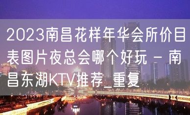 2023南昌花样年华会所价目表图片夜总会哪个好玩 – 南昌东湖KTV推荐_重复