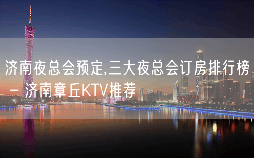 济南夜总会预定,三大夜总会订房排行榜 – 济南章丘KTV推荐