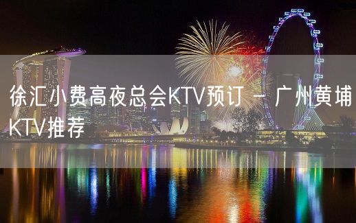 徐汇小费高夜总会KTV预订 – 广州黄埔KTV推荐