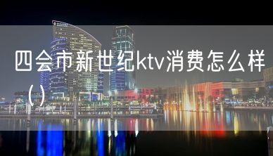 四会市新世纪ktv消费怎么样（）