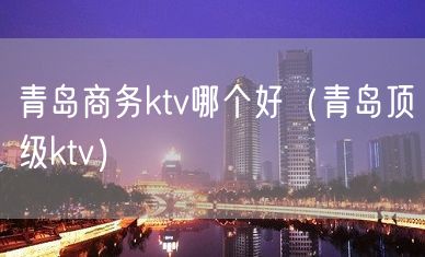 青岛商务ktv哪个好（青岛顶级ktv）