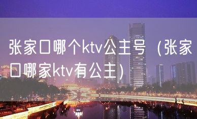 张家口哪个ktv公主号（张家口哪家ktv有公主）