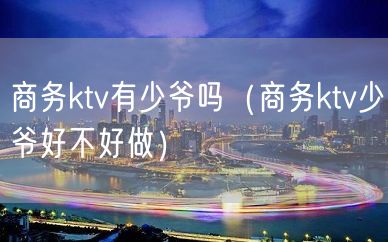 商务ktv有少爷吗（商务ktv少爷好不好做）