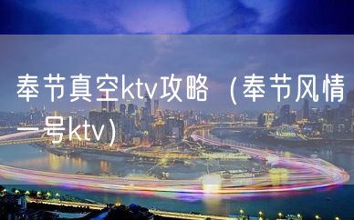 奉节真空ktv攻略（奉节风情一号ktv）